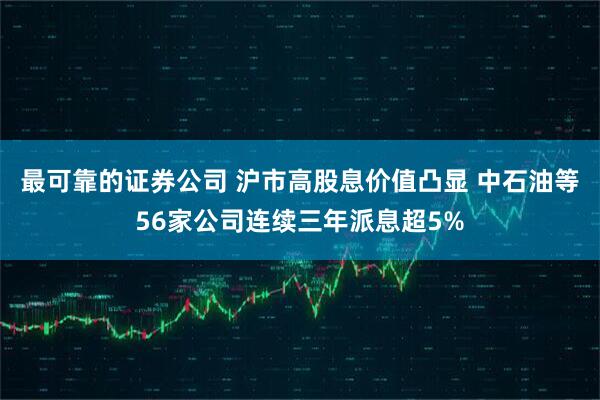 最可靠的证券公司 沪市高股息价值凸显 中石油等56家公司连续三年派息超5%