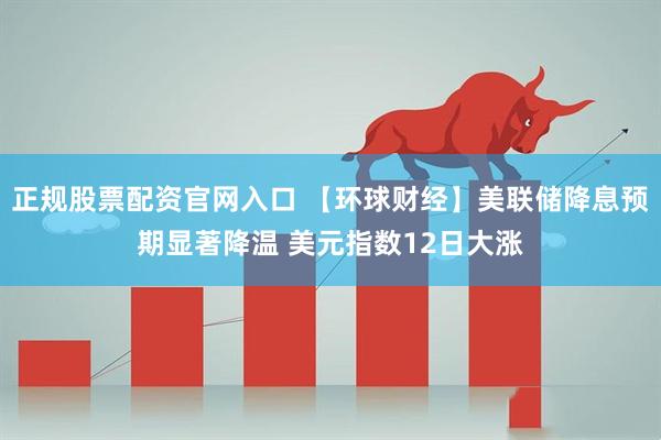 正规股票配资官网入口 【环球财经】美联储降息预期显著降温 美元指数12日大涨