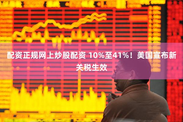 配资正规网上炒股配资 10%至41%！美国宣布新关税生效