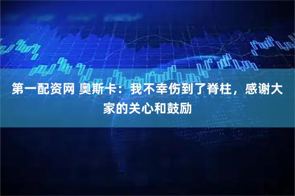 第一配资网 奥斯卡：我不幸伤到了脊柱，感谢大家的关心和鼓励