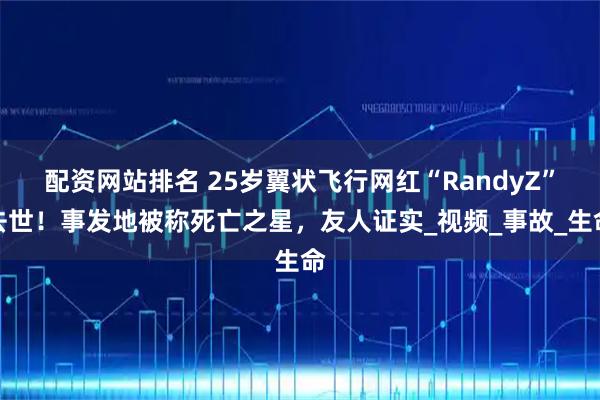 配资网站排名 25岁翼状飞行网红“RandyZ”去世！事发地被称死亡之星，友人证实_视频_事故_生命