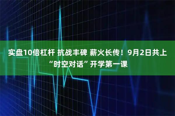实盘10倍杠杆 抗战丰碑 薪火长传！9月2日共上“时空对话”开学第一课