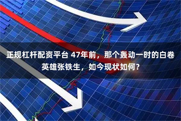 正规杠杆配资平台 47年前，那个轰动一时的白卷英雄张铁生，如今现状如何？