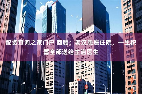 配资查询之家门户 回顾：老汉患癌住院，一生积蓄全部送给主治医生