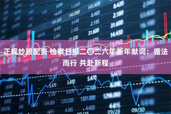 正规炒股配资 检察日报二〇二六年新年献词：循法而行 共赴新程