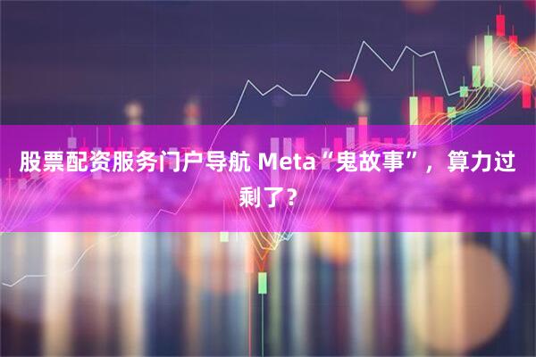 股票配资服务门户导航 Meta“鬼故事”，算力过剩了？