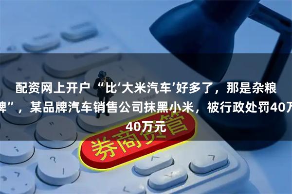 配资网上开户 “比’大米汽车’好多了，那是杂粮品牌”，某品牌汽车销售公司抹黑小米，被行政处罚40万元