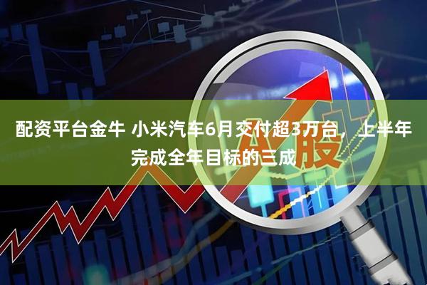 配资平台金牛 小米汽车6月交付超3万台，上半年完成全年目标的三成