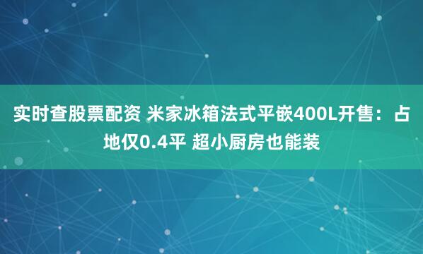 实时查股票配资 米家冰箱法式平嵌400L开售：占地仅0.4平 超小厨房也能装