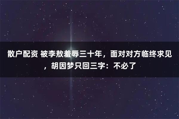 散户配资 被李敖羞辱三十年，面对对方临终求见，胡因梦只回三字：不必了