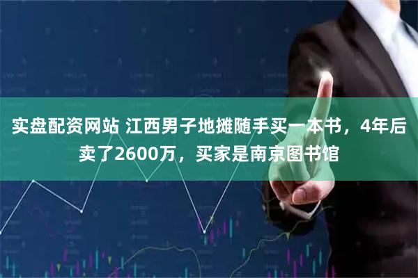 实盘配资网站 江西男子地摊随手买一本书，4年后卖了2600万，买家是南京图书馆